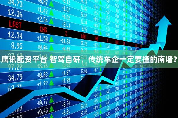 鹰讯配资平台 智驾自研，传统车企一定要撞的南墙？