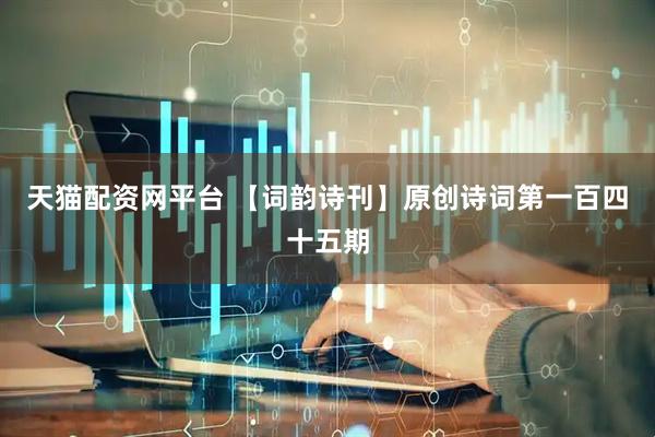 天猫配资网平台 【词韵诗刊】原创诗词第一百四十五期
