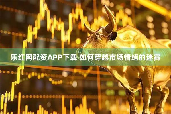 乐红网配资APP下载 如何穿越市场情绪的迷雾