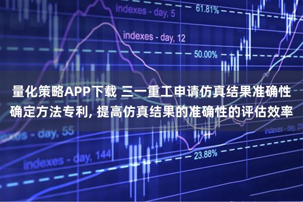 量化策略APP下载 三一重工申请仿真结果准确性确定方法专利, 提高仿真结果的准确性的评估效率