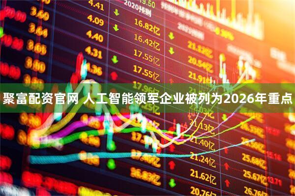 聚富配资官网 人工智能领军企业被列为2026年重点