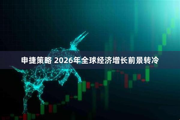 申捷策略 2026年全球经济增长前景转冷