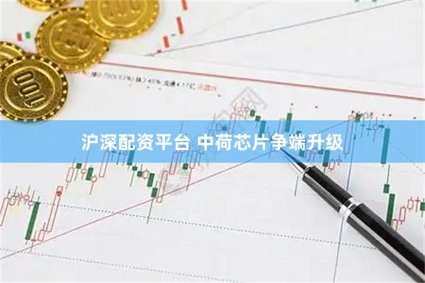 沪深配资平台 中荷芯片争端升级