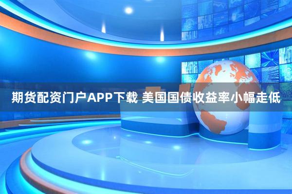 期货配资门户APP下载 美国国债收益率小幅走低