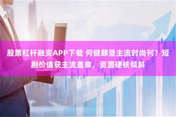 股票杠杆融资APP下载 何健麒登主流时尚刊？短剧价值获主流盖章，资源硬核倾斜