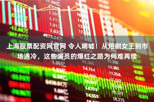 上海股票配资网官网 令人唏嘘！从短剧女王到市场遇冷，这些演员的爆红之路为何难再续