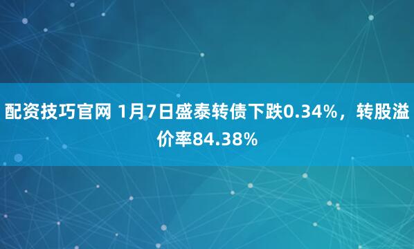 配资技巧官网 1月7日盛泰转债下跌0.34%，转股溢价率84.38%