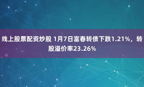 线上股票配资炒股 1月7日富春转债下跌1.21%，转股溢价率23.26%