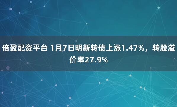 倍盈配资平台 1月7日明新转债上涨1.47%，转股溢价率27.9%