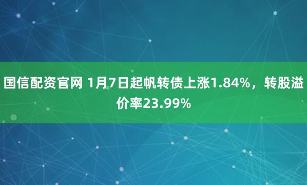 国信配资官网 1月7日起帆转债上涨1.84%，转股溢价率23.99%