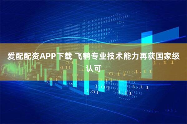 爱配配资APP下载 飞鹤专业技术能力再获国家级认可