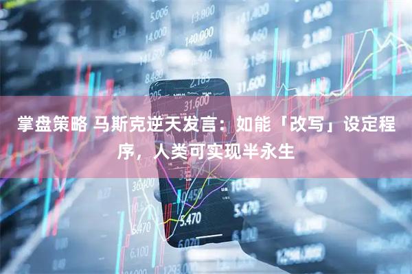 掌盘策略 马斯克逆天发言：如能「改写」设定程序，人类可实现半永生
