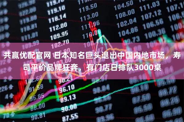 共赢优配官网 日本知名巨头退出中国内地市场，寿司平价品牌狂奔，有门店日排队3000桌