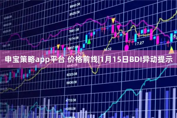 申宝策略app平台 价格前线|1月15日BDI异动提示