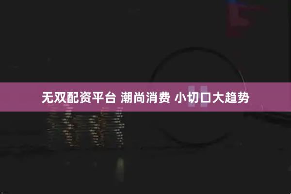 无双配资平台 潮尚消费 小切口大趋势