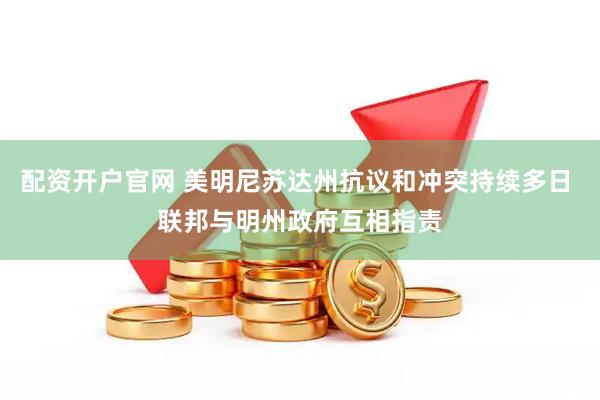 配资开户官网 美明尼苏达州抗议和冲突持续多日 联邦与明州政府互相指责