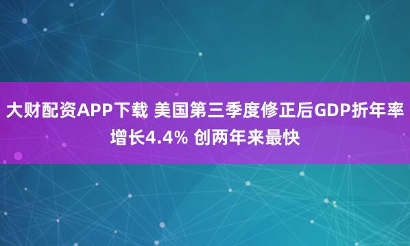 大财配资APP下载 美国第三季度修正后GDP折年率增长4.4% 创两年来最快