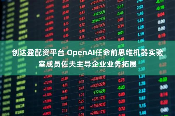 创达盈配资平台 OpenAI任命前思维机器实验室成员佐夫主导企业业务拓展