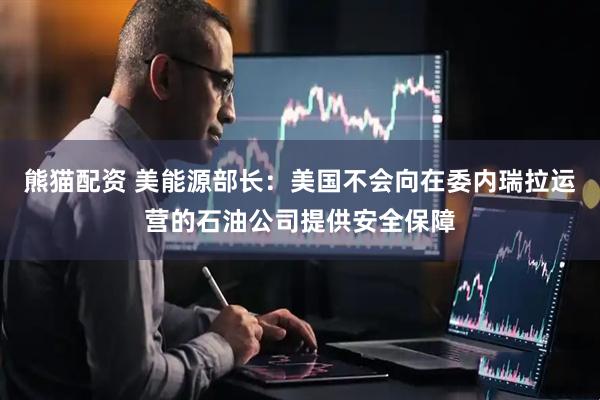 熊猫配资 美能源部长：美国不会向在委内瑞拉运营的石油公司提供安全保障