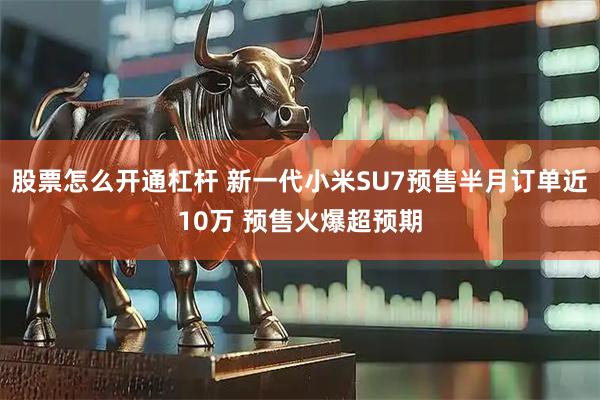 股票怎么开通杠杆 新一代小米SU7预售半月订单近10万 预售火爆超预期