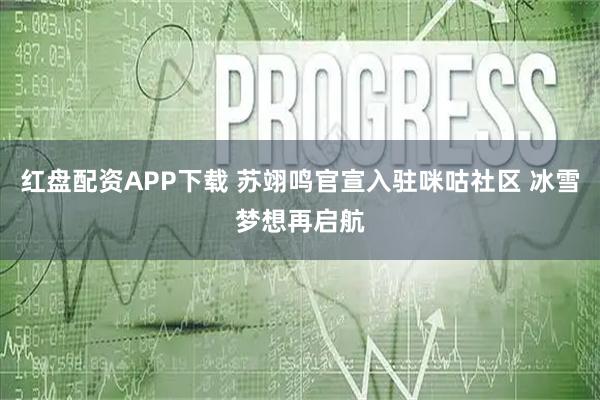 红盘配资APP下载 苏翊鸣官宣入驻咪咕社区 冰雪梦想再启航