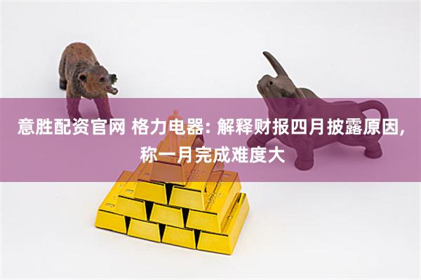 意胜配资官网 格力电器: 解释财报四月披露原因, 称一月完成难度大