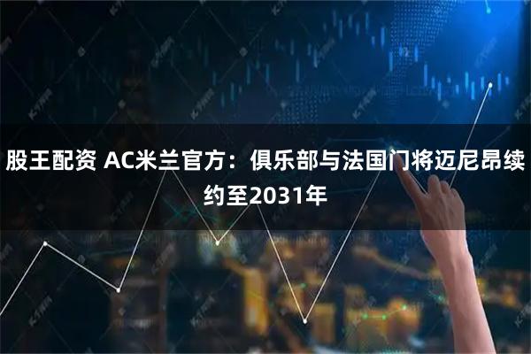 股王配资 AC米兰官方：俱乐部与法国门将迈尼昂续约至2031年