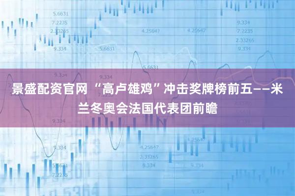 景盛配资官网 “高卢雄鸡”冲击奖牌榜前五——米兰冬奥会法国代表团前瞻