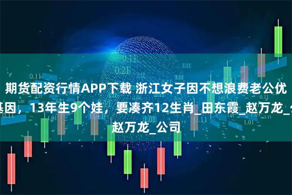期货配资行情APP下载 浙江女子因不想浪费老公优良基因，13年生9个娃，要凑齐12生肖_田东霞_赵万龙_公司