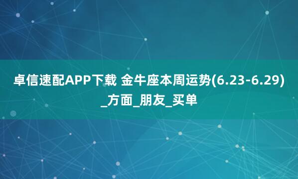 卓信速配APP下载 金牛座本周运势(6.23-6.29)_方面_朋友_买单