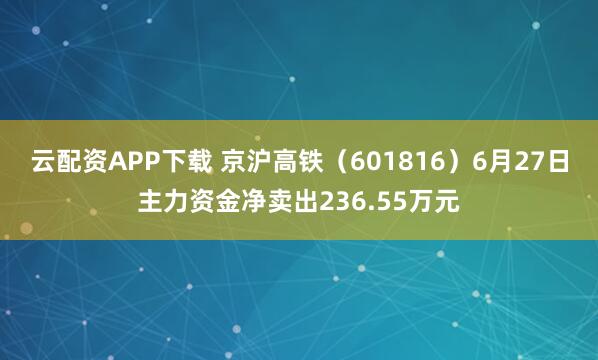 云配资APP下载 京沪高铁（601816）6月27日主力资金净卖出236.55万元