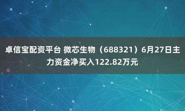 卓信宝配资平台 微芯生物（688321）6月27日主力资金净买入122.82万元