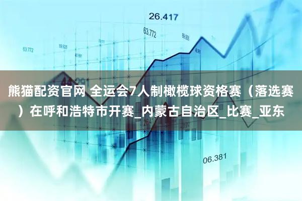 熊猫配资官网 全运会7人制橄榄球资格赛（落选赛）在呼和浩特市开赛_内蒙古自治区_比赛_亚东