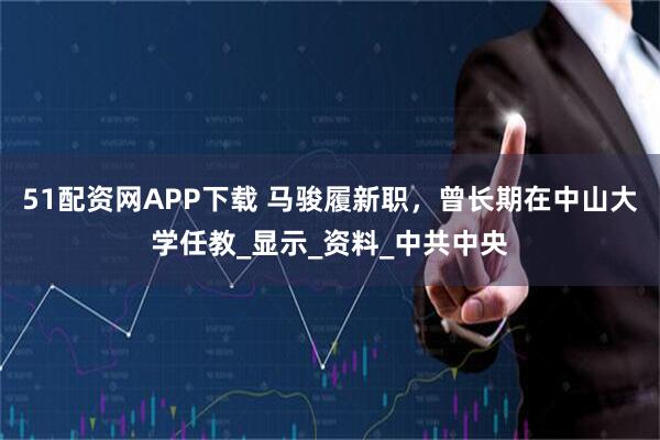 51配资网APP下载 马骏履新职，曾长期在中山大学任教_显示_资料_中共中央