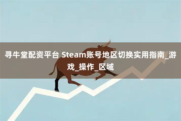 寻牛堂配资平台 Steam账号地区切换实用指南_游戏_操作_区域