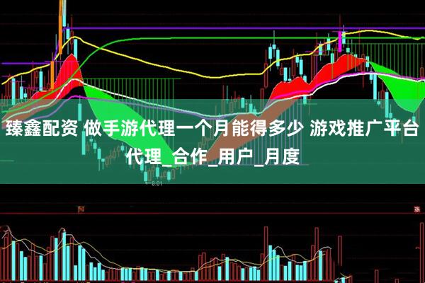 臻鑫配资 做手游代理一个月能得多少 游戏推广平台代理_合作_用户_月度