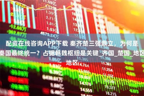 配资在线咨询APP下载 秦齐楚三强鼎立，为何是秦国最终统一？占据韩魏枢纽是关键_齐国_楚国_地区