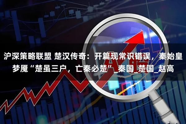 沪深策略联盟 楚汉传奇：开篇现常识错误，秦始皇梦魇“楚虽三户，亡秦必楚”_秦国_楚国_赵高