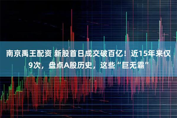 南京禹王配资 新股首日成交破百亿！近15年来仅9次，盘点A股历史，这些“巨无霸”