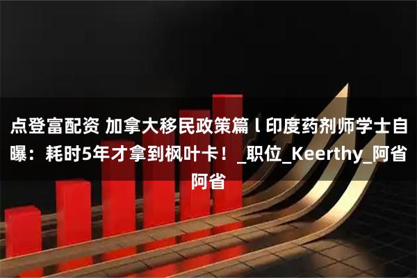 点登富配资 加拿大移民政策篇 l 印度药剂师学士自曝：耗时5年才拿到枫叶卡！_职位_Keerthy_阿省