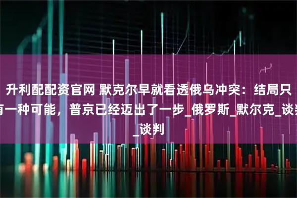 升利配配资官网 默克尔早就看透俄乌冲突：结局只有一种可能，普京已经迈出了一步_俄罗斯_默尔克_谈判