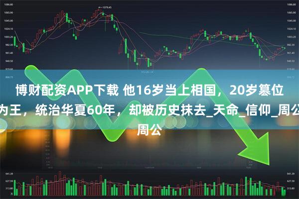 博财配资APP下载 他16岁当上相国，20岁篡位为王，统治华夏60年，却被历史抹去_天命_信仰_周公