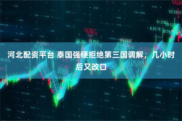 河北配资平台 泰国强硬拒绝第三国调解，几小时后又改口