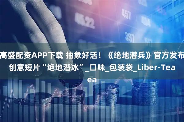 高盛配资APP下载 抽象好活！《绝地潜兵》官方发布创意短片“绝地潜冰”_口味_包装袋_Liber-Tea