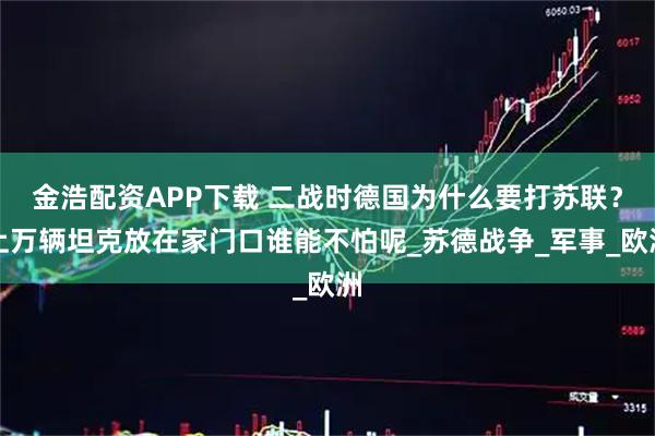 金浩配资APP下载 二战时德国为什么要打苏联？上万辆坦克放在家门口谁能不怕呢_苏德战争_军事_欧洲