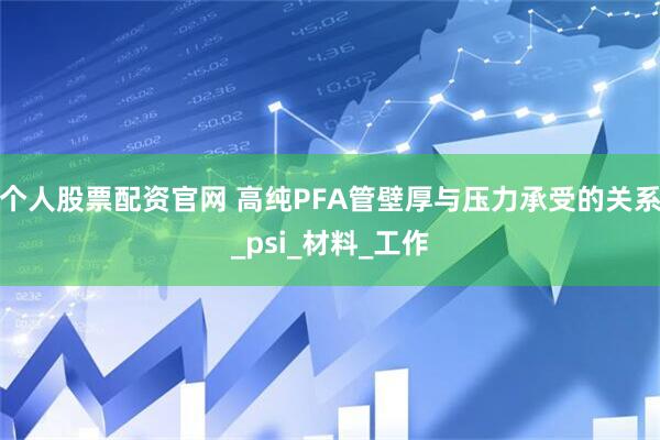 个人股票配资官网 高纯PFA管壁厚与压力承受的关系_psi_材料_工作