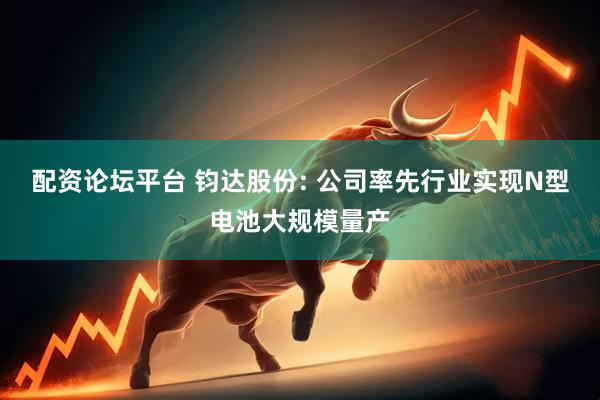 配资论坛平台 钧达股份: 公司率先行业实现N型电池大规模量产