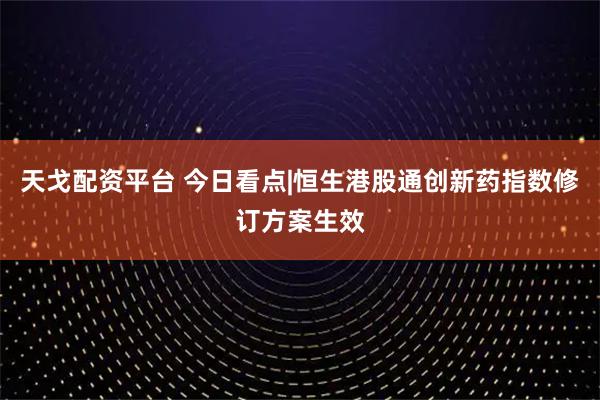天戈配资平台 今日看点|恒生港股通创新药指数修订方案生效
