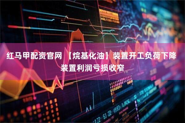 红马甲配资官网 【烷基化油】装置开工负荷下降 装置利润亏损收窄