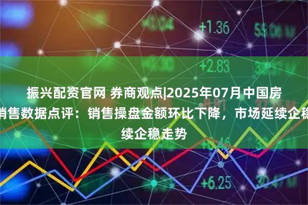 振兴配资官网 券商观点|2025年07月中国房地产销售数据点评：销售操盘金额环比下降，市场延续企稳走势
